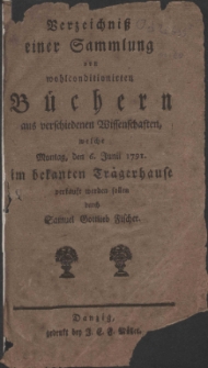 Verzeichni&szlig; einer Sammlung wohlconditionirten B&uuml;chern aus verschiedenen Wissenschaften, welche Montag, den 6. Junii 1791. im bekanten Tr&auml;gerhause verkauft werden sollen durch Samuel Gottlieb Fischer.