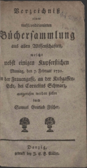 Verzeichniß einer wohlconditionirten Büchersammlung aus allen Wissenchaften, welche nebst einigen Kupferstichen Montag, den 7. Februar 1791. in der Frauengasse, an der Kuhgassen-Ecke, bei Cornelius Schwarz, ausgerufen werden sollen durch Samuel Gottlieb Fischer.