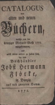 Catalogus von alten und neuen B&uuml;chern, welche von der Leipziger Michaels-Messe 1771. mitgekommen, und nebst vielen andern zu haben sind, bey dem Buchh&auml;ndler Jobst Hermann Fl&ouml;rke, in Danzig auf den zweyten Damm.