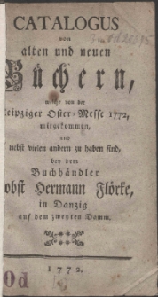 Catalogus von alten und neuen Büchern, welche von der Leipziger Oster-Messe 1772, mitgekommen, und nebst vielen andern zu haben sind, bey dem Buchhändler Jobst Hermann Flörke, in Danzig auf dem zweyten Damm.