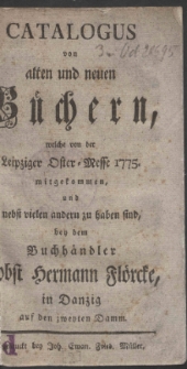 Catalogus von alten und neuen Büchern, welche von der Leipziger Oster-Messe 1775. mitgekommen, und nebst vielen andern zu haben sind, bey dem Buchhändler Jobst Hermann Flörke, in Danzig auf den zweyten Damm.