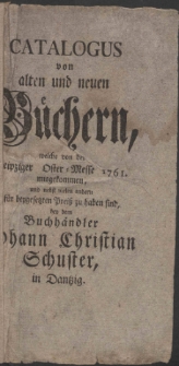 Catalogus von alten und neuen B&uuml;chern, welche von der Leipziger Oster-Messe 1761. mitgekommen, und nebst vielen andern f&uuml;r beygesetzten Prei&szlig; zu haben sind, bey dem Buchh&auml;ndler Johann Christian Schuster, in Dantzig.