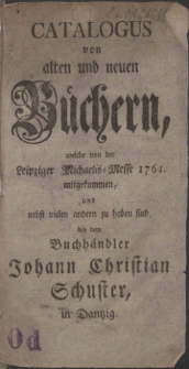 Catalogus von alten und neuen B&uuml;chern, welche von der Leipziger Michaelis-Messe 1761. mitgekommen, und nebst vielen andern zu haben sind, bey dem Buchh&auml;ndler Johann Christian Schuster, in Dantzig.