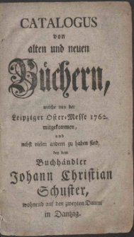 Catalogus von alten und neuen B&uuml;chern, welche von der Leipziger Oster-Messe 1762. mitgekommen, und nebst vielen andern zu haben sind, bey dem Buchh&auml;ndler Johann Christian Schuster, wohnend auf den zweyten Damm in Dantzig.