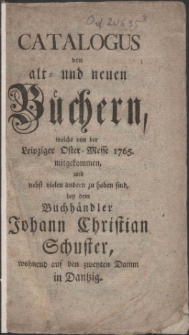 Catalogus von alt- und neuen Büchern, welche von der Leipziger Oster-Messe 1765. mitgekommen, und nebst vielen andern zu haben sind, bey dem Buchhändler Johann Christian Schuster, wohnend auf den zweyten Damm in Dantzig.