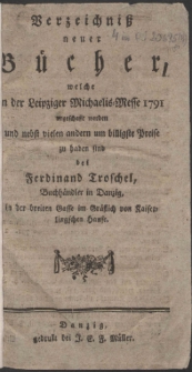 Verzeichni&szlig; neuer B&uuml;cher, welche in der Leipziger Michaelis-Messe 1791 angeschafft worden und nebst vielen andern um billigste Preise zu haben sind bei Ferdinand Troschel, Buchh&auml;ndler in Danzig, in der breiten Gasse im Gr&auml;flich von Kaiserlingschen Hause.