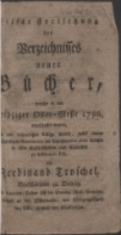 Eilfte Fortsetzung des Verzeichnisses neuer Bücher, welche in der Leipziger Oster-Messe 1796 angeschaffet worden, und um beygesetzte billige Preise, nebst einem vollständigen Sortimente der brauchbarsten alten Bücher in allen Wissenschaften und Sprachen zu bekommen sind, bey Ferdinand Troschel, Buchhändler zu Danzig ...