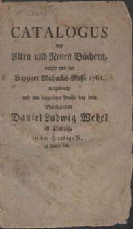 Catalogus von Alten und Neuen B&uuml;chern, welche von der Leipziger Michaelis-Messe 1761. mitgebracht und um beygesetzte Prei&szlig;e bey dem Buchh&auml;ndler Daniel Ludwig Wedel in Danzig, in der Hundegasse, zu haben sind.