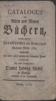 Catalogus von Alten und Neuen Büchern, welche aus der Frankfurther und Leipziger Michaeli Messe 1763. mitgebracht, und nebst vielen andern um beygesetzte Preiße zu haben sind bey dem Buchhändler Daniel Ludwig Wedel in Danzig, wohnhaft in der Hundegasse.