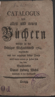 Catalogus von alten und neuen B&uuml;chern, welche in der Leipziger Michaelismesse 1764. angeschaffet und vor angesetzte billige Prei&szlig;e nebst vielen andern zu haben sind bey dem Buchh&auml;ndler Daniel Ludwig Wedel wohnhaft in der Hundegasse.