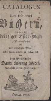 Catalogus von alten und neuen B&uuml;chern, welche in der Leipziger Oster-Messe 1768. angeschaffet und vor angesetzte Prei&szlig;e nebst vielen andern zu haben sind bey dem Buchh&auml;ndler Daniel Ludewig Wedel, wohnhaft in der Hundegasse.