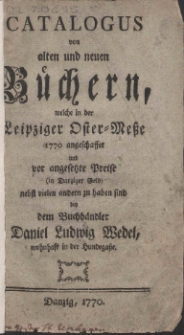 Catalogus von alten und neuen B&uuml;chern, welche in der Leipziger Oster-Me&szlig;e 1770 angeschaffet und vor angesetzte Preise (in Danziger Geld) nebst vielen andern zu haben sind bey dem Buchh&auml;ndler Daniel Ludwig Wedel, wohnhaft in der Hundega&szlig;e.