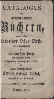 Catalogus von alten und neuen B&uuml;chern, welche in der Leipziger Oster-Me&szlig;e 1771 angeschaffet und vor angesetzte Preise (in Danziger Geld) nebst vielen andern zu haben sind bey dem Buchh&auml;ndler Daniel Ludwig Wedel, wohnhaft in der Hundega&szlig;e.
