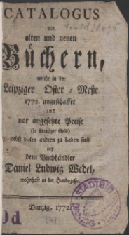 Catalogus von alten und neuen B&uuml;chern, welche in der Leipziger Oster-Me&szlig;e 1772. angeschaffet und vor angesetzte Preise (in Danziger Geld) nebst vielen andern zu haben sind bey dem Buchh&auml;ndler Daniel Ludwig Wedel, wohnhaft in der Hundega&szlig;e.