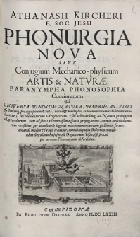 Athanasii Kircheri E. Soc. Jesu Phonurgia Nova Sive Conjugium Mechanico-physicum Artis & Natvrae Paranympha Phonosophia Concinnatum : quâ Universa Sonorum Natura, Proprietas, Vires effectuúmq[ue], prodigiosorum Causæ, novâ et multiplici experimentorum exhibitione enucleantur; Instrumentorum Acusticorum, Machinarúmq[ue] ad Naturæ prototypon adaptandarum [...] praxis per novam Phonologiam describitur (skany: 270-563)