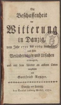 Die Beschaffenheit der Witterung in Danzig, vom Jahr 1722 bis 1769 beobachtet, nach ihren Beraenderungen und Ursachen erwogen, und mit dem Wetter an andern Orten verglichen von Gottfried Reyger