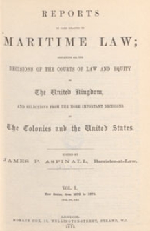 Reports of Cases Relating to Maritime Law : containing all the decisions of the courts of law and equity in the United Kingdom, and selections from the more important decisions in the colonies and the United States, 1873 Vol. 1