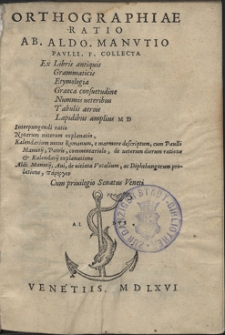 Orthographiae Ratio Ab. Aldo. Manvtio Pavlli. F. Collecta Ex Libris antiquis Grammaticis Etymologia, Graeca consuetudine Nummis ueteribus Tabulis aereis Lapidibus amplius MD Interpungendi ratio Notarum ueterum explanatio Kalendarium uetus Romanum, e marmore descriptum, cum Paulli Manutij, Patris, Commentariolo, de ueterum dierum ratione & Kalendarij explanatione. Aldi Manutij, Aui, de uitiata Vocalium, ac Diphthongorum prolatione, parergon