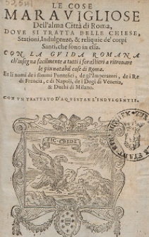 Le Cose Maravigliose Dell' alma Citt&agrave; di Roma : Dove Si Tratta Delle Chiese, Stationi, Indulgenze, & reliquie de' corpi Santi, che sono in essa. Con La Gvida Romana ch'insegnafacilmente a tutti forastieri a ritrouare le piu notabil cose di Roma. Et li nomi de i sommi Pontefici, de gl'Imperatori, de i Re di Francia, e di Napoli, de i Dogi di Venetia, & Duchi di Milano